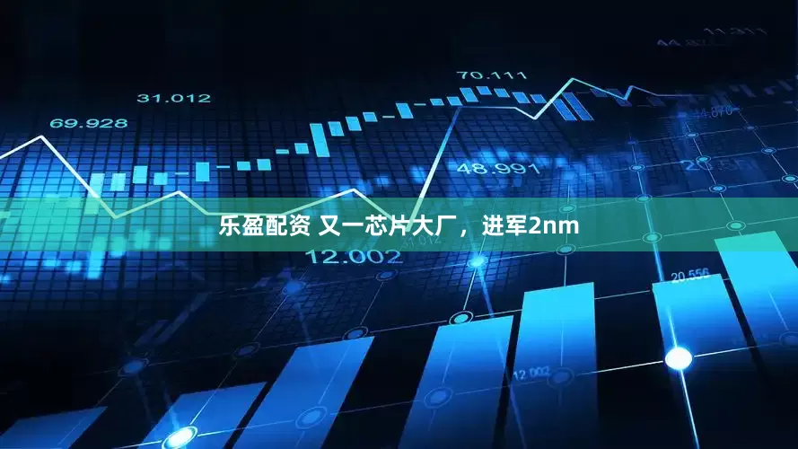 乐盈配资 又一芯片大厂，进军2nm