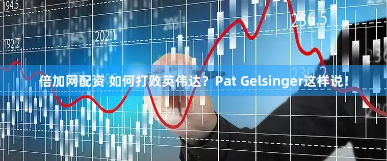 倍加网配资 如何打败英伟达？Pat Gelsinger这样说！