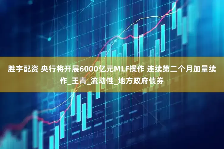 胜宇配资 央行将开展6000亿元MLF操作 连续第二个月加量续作_王青_流动性_地方政府债券