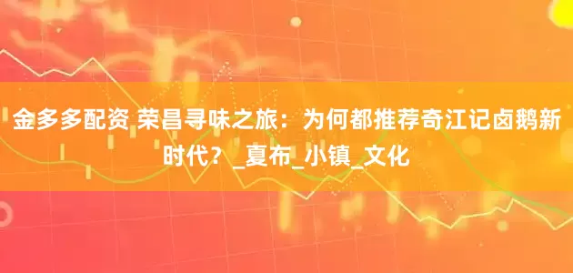 金多多配资 荣昌寻味之旅：为何都推荐奇江记卤鹅新时代？_夏布_小镇_文化