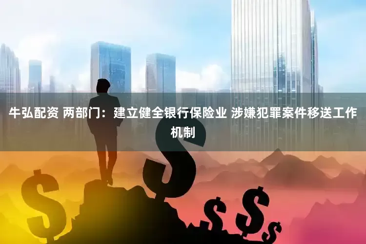 牛弘配资 两部门：建立健全银行保险业 涉嫌犯罪案件移送工作机制