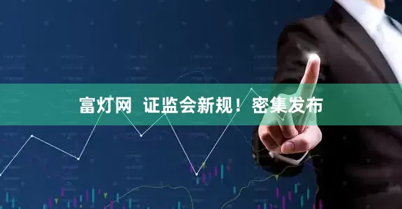 富灯网  证监会新规！密集发布