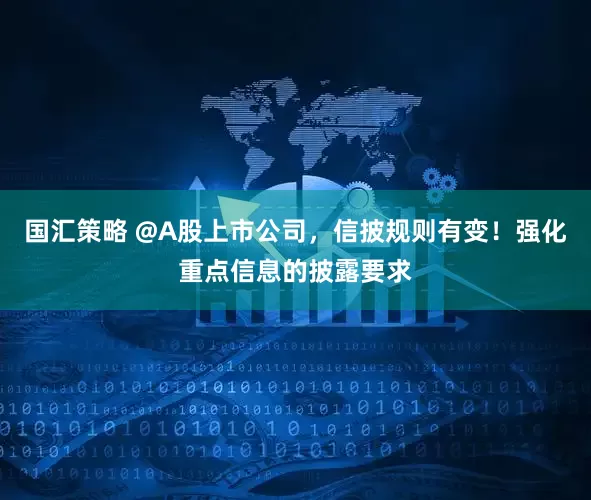 国汇策略 @A股上市公司，信披规则有变！强化重点信息的披露要求