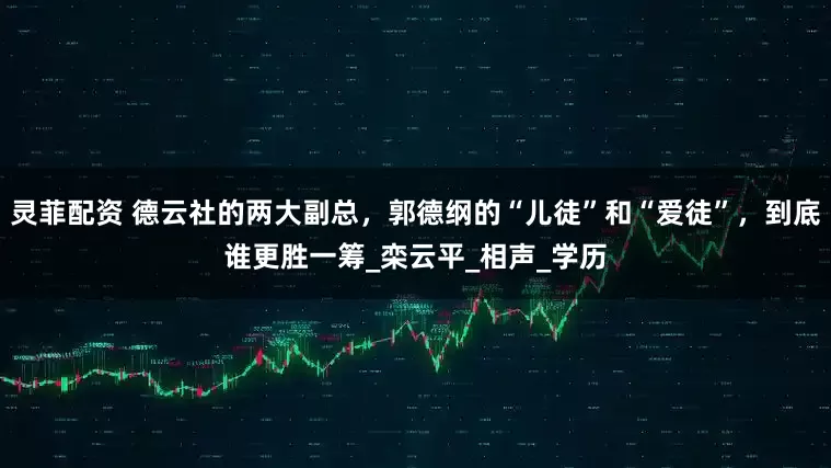 灵菲配资 德云社的两大副总，郭德纲的“儿徒”和“爱徒”，到底谁更胜一筹_栾云平_相声_学历