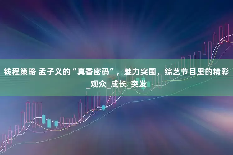 钱程策略 孟子义的“真香密码”，魅力突围，综艺节目里的精彩_观众_成长_突发