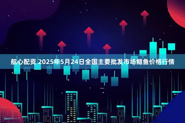 航心配资 2025年5月24日全国主要批发市场鲳鱼价格行情