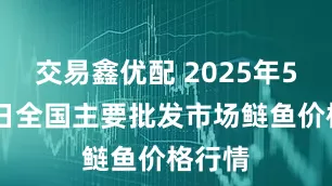 交易鑫优配 2025年5月24日全国主要批发市场鲢鱼价格行情