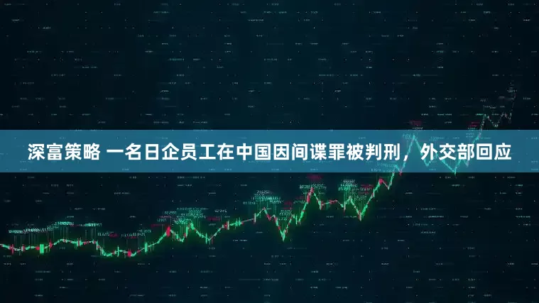 深富策略 一名日企员工在中国因间谍罪被判刑，外交部回应
