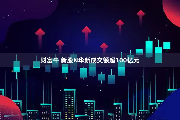 财富牛 新股N华新成交额超100亿元