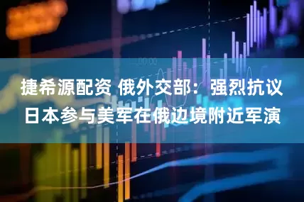 捷希源配资 俄外交部：强烈抗议日本参与美军在俄边境附近军演