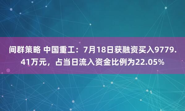 间群策略 中国重工：7月18日获融资买入9779.41万元，占当日流入资金比例为22.05%