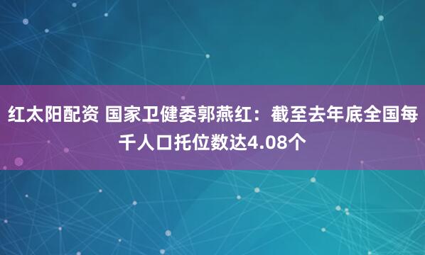 红太阳配资 国家卫健委郭燕红：截至去年底全国每千人口托位数达4.08个