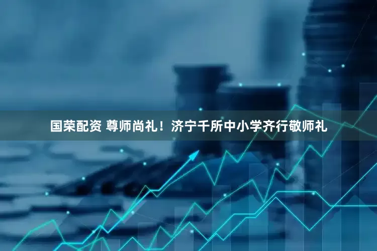 国荣配资 尊师尚礼！济宁千所中小学齐行敬师礼
