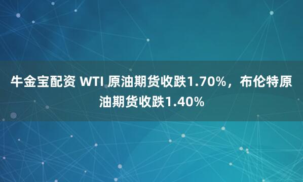 牛金宝配资 WTI 原油期货收跌1.70%，布伦特原油期货收跌1.40%