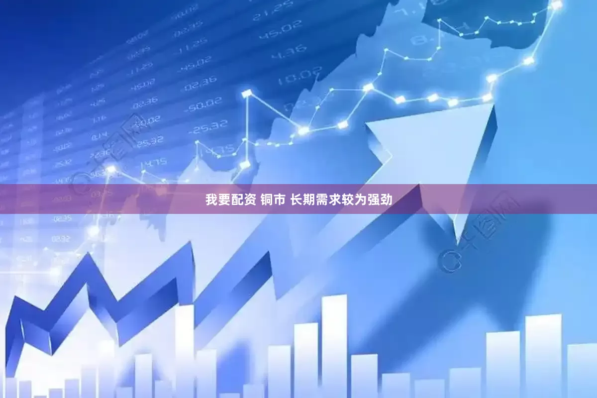 我要配资 铜市 长期需求较为强劲
