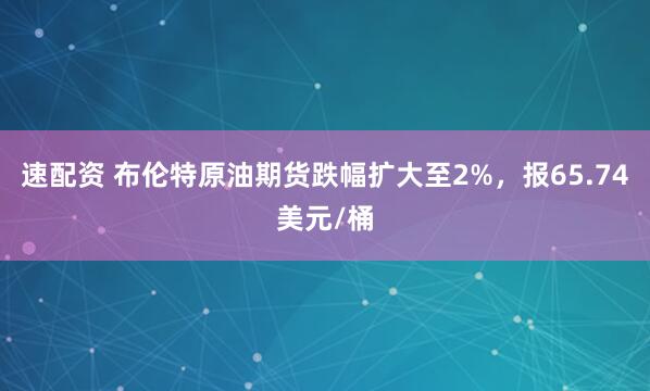 速配资 布伦特原油期货跌幅扩大至2%，报65.74美元/桶