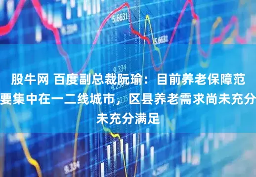 股牛网 百度副总裁阮瑜：目前养老保障范围主要集中在一二线城市，区县养老需求尚未充分满足